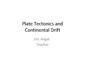 Plate Tectonics and Continental Drift Eric Angat Teacher