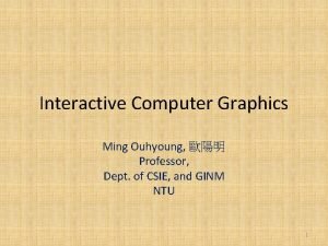 Interactive Computer Graphics Ming Ouhyoung Professor Dept of