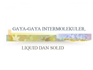 GAYAGAYA INTERMOLEKULER LIQUID DAN SOLID Tujuan n n