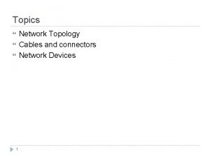 Topics Network Topology Cables and connectors Network Devices