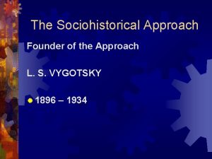 The Sociohistorical Approach Founder of the Approach L