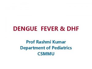 DENGUE FEVER DHF Prof Rashmi Kumar Department of