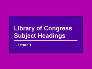 Library of Congress Subject Headings Lecture 1 Purpose