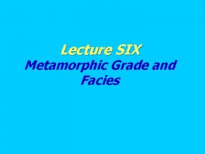 Lecture SIX Metamorphic Grade and Facies Metamorphic grade