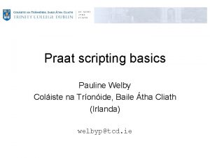 Praat scripting basics Pauline Welby Coliste na Tronide