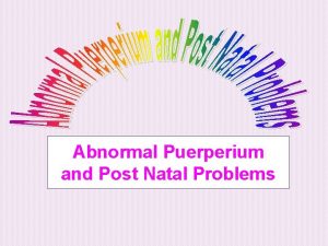 Abnormal Puerperium and Post Natal Problems 1 Post