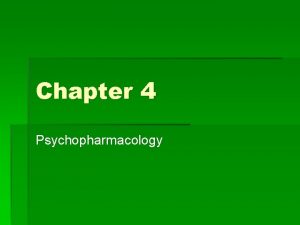 Chapter 4 Psychopharmacology Psychopharmacology The study of the