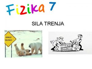 7 SILA TRENJA Trenje je sila koja se