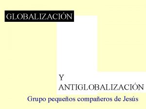 GLOBALIZACIN Y ANTIGLOBALIZACIN Grupo pequeos compaeros de Jess