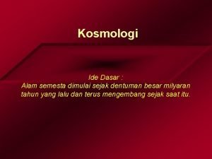 Kosmologi Ide Dasar Alam semesta dimulai sejak dentuman