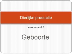 Dierlijke productie Leereenheid 3 Geboorte Fases Voorbereiding Ontsluiting