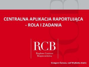 CENTRALNA APLIKACJA RAPORTUJCA ROLA I ZADANIA Grzegorz wiszcz