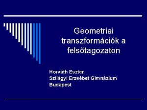 Geometriai transzformcik a felstagozaton Horvth Eszter Szilgyi Erzsbet