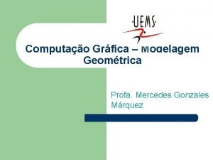 Computao Grfica Modelagem Geomtrica Profa Mercedes Gonzales Mrquez