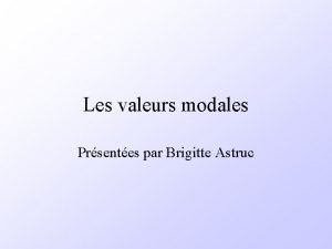 Les valeurs modales Prsentes par Brigitte Astruc Valeurs