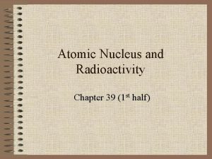 Atomic Nucleus and Radioactivity Chapter 39 1 st