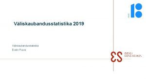 Vliskaubandusstatistika 2019 Vliskaubandusstatistika Evelin Puura Vliskaubandusstatistika protsess Eestis