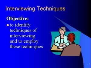 Interviewing Techniques Objective l to identify techniques of
