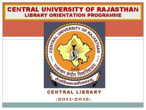 CENTRAL UNIVERSITY OF RAJASTHAN LIBRARY ORIENTATION PROGRAMME CENTRAL