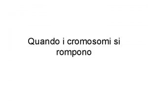 Quando i cromosomi si rompono ANOMALIE CROMOSOMICHE STRUTTURALI