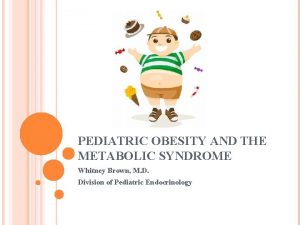 PEDIATRIC OBESITY AND THE METABOLIC SYNDROME Whitney Brown