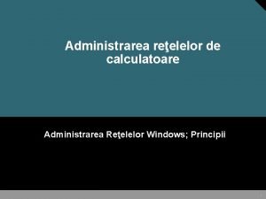 Administrarea reelelor de calculatoare Administrarea Reelelor Windows Principii