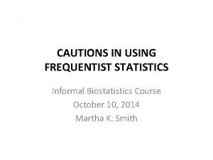 CAUTIONS IN USING FREQUENTIST STATISTICS Informal Biostatistics Course