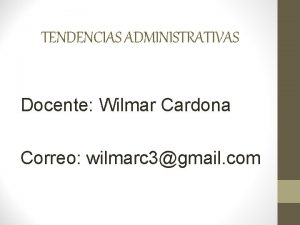 TENDENCIAS ADMINISTRATIVAS Docente Wilmar Cardona Correo wilmarc 3gmail