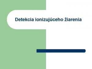 Detekcia ionizujceho iarenia Detektory jadrovho iarenia J a