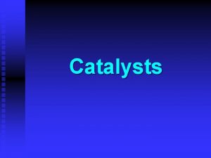 Catalysts Learning Objectives n Catalysts can be classified
