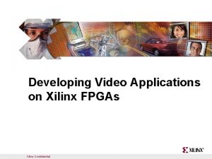 Developing Video Applications on Xilinx FPGAs Xilinx Confidential