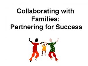 Collaborating with Families Partnering for Success Why are