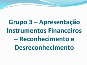 Grupo 3 Apresentao Instrumentos Financeiros Reconhecimento e Desreconhecimento