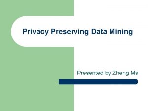 Privacy Preserving Data Mining Presented by Zheng Ma