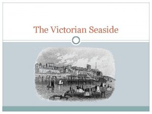 The Victorian Seaside Why was the seaside holiday