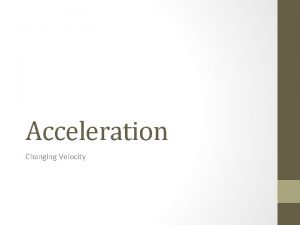 Acceleration Changing Velocity Acceleration Acceleration The rate at