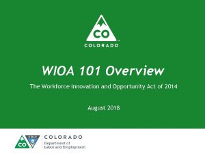 WIOA 101 Overview The Workforce Innovation and Opportunity