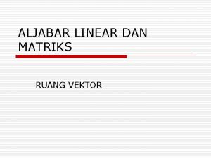 ALJABAR LINEAR DAN MATRIKS RUANG VEKTOR Definisi o