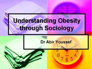 Understanding Obesity through Sociology Dr Abir Youssef Understanding