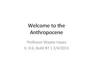 Welcome to the Anthropocene Professor Wayne Hayes V