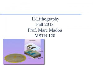 IILithography Fall 2013 Prof Marc Madou MSTB 120