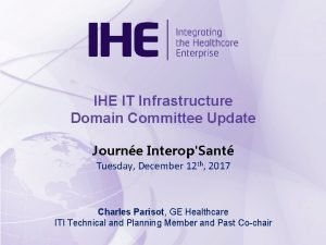 IHE IT Infrastructure Domain Committee Update Journe InteropSant