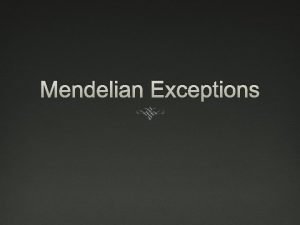 Mendelian Exceptions Mendelian Exceptions Mendel got lucky all