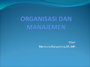 ORGANISASI DAN MANAJEMEN Oleh Merkuria Karyantina SP MP