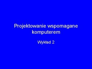 Projektowanie wspomagane komputerem Wykad 2 KOMPUTEROWE WSPOMAGANIE PROJEKTOWANIA