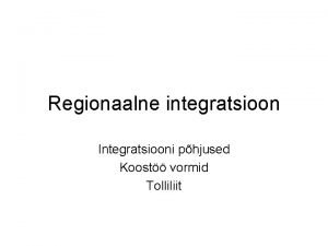 Regionaalne integratsioon Integratsiooni phjused Koost vormid Tolliliit Poliitilised