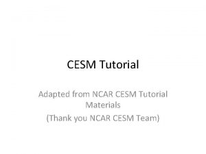 CESM Tutorial Adapted from NCAR CESM Tutorial Materials