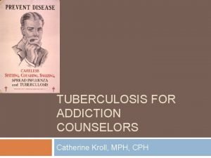 TUBERCULOSIS FOR ADDICTION COUNSELORS Catherine Kroll MPH CPH