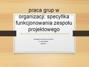 praca grup w organizacji specyfika funkcjonowania zespou projektowego