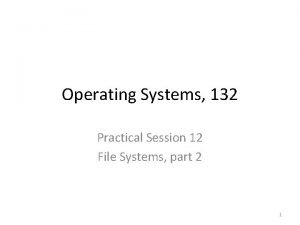 Operating Systems 132 Practical Session 12 File Systems Operating Systems 132 Practical Session 12 File Systems
